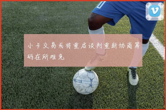 小卡交易或将重启谈判重新协商筹码在所难免