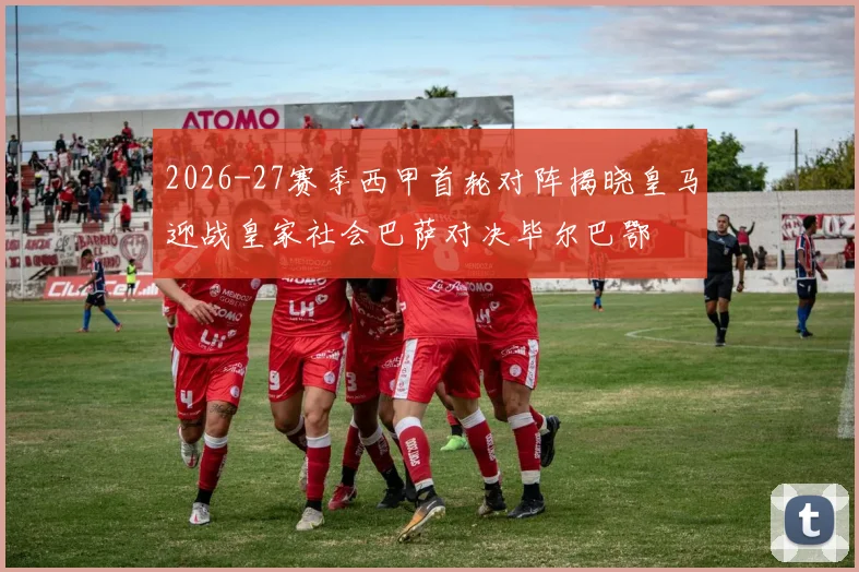 2026-27赛季西甲首轮对阵揭晓皇马迎战皇家社会巴萨对决毕尔巴鄂