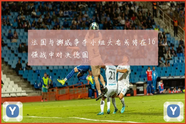 法国与挪威争夺小组头名或将在16强战中对决德国
