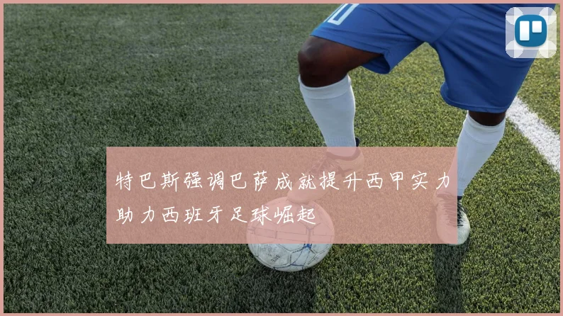 特巴斯强调巴萨成就提升西甲实力助力西班牙足球崛起