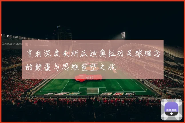 亨利深度剖析瓜迪奥拉对足球理念的颠覆与思维重塑之旅