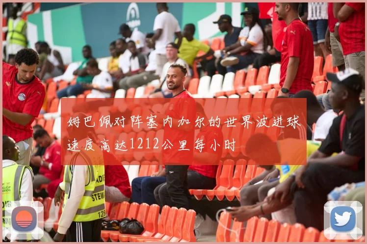 姆巴佩对阵塞内加尔的世界波进球速度高达1212公里每小时