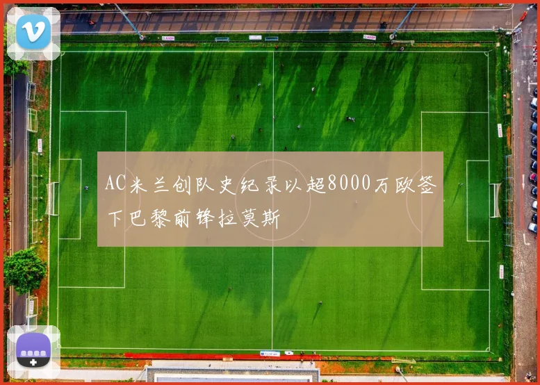 AC米兰创队史纪录以超8000万欧签下巴黎前锋拉莫斯