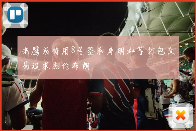 老鹰或将用8号签和库明加等打包交易追求杰伦布朗