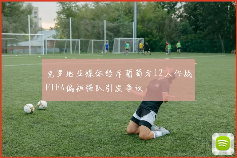 克罗地亚媒体怒斥葡萄牙12人作战FIFA偏袒强队引发争议