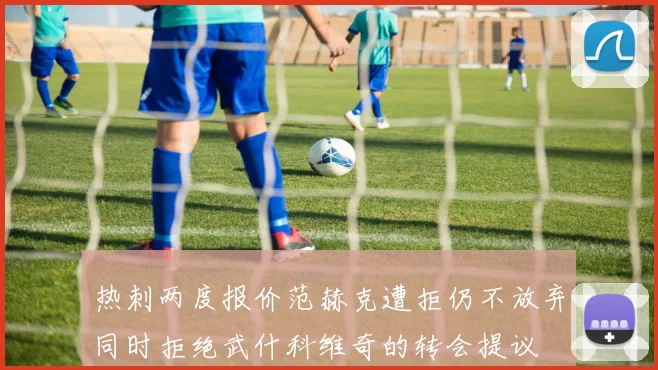 热刺两度报价范赫克遭拒仍不放弃同时拒绝武什科维奇的转会提议