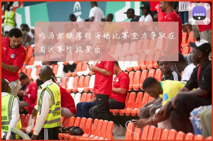 内马尔缺席对海地比赛全力争取在淘汰赛阶段复出