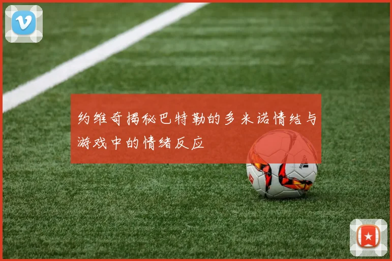 约维奇揭秘巴特勒的多米诺情结与游戏中的情绪反应