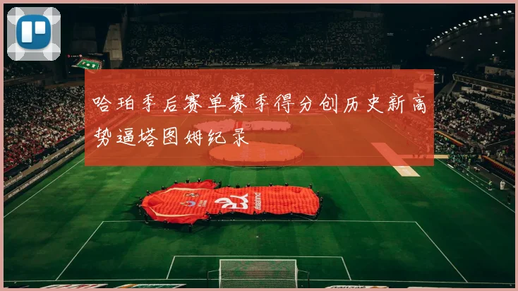 哈珀季后赛单赛季得分创历史新高势逼塔图姆纪录
