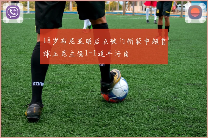 18岁布尼亚明后点破门斩获中超首球玉昆主场1-1追平河南