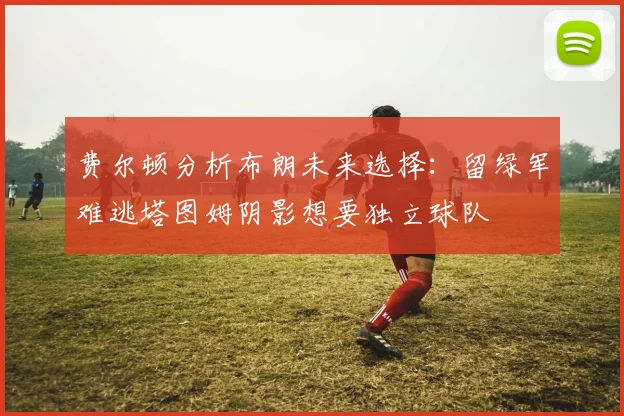 费尔顿分析布朗未来选择：留绿军难逃塔图姆阴影想要独立球队