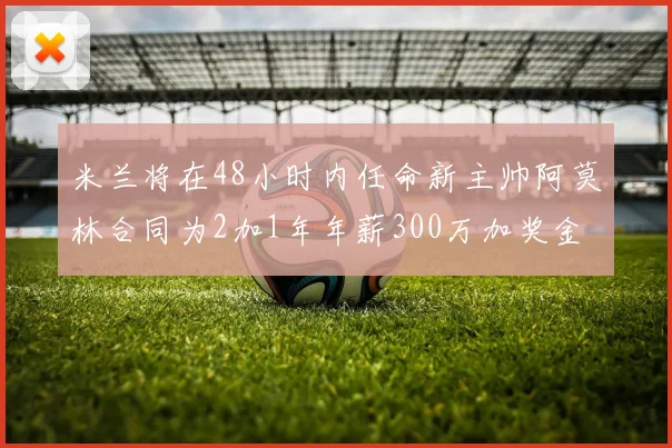 米兰将在48小时内任命新主帅阿莫林合同为2加1年年薪300万加奖金
