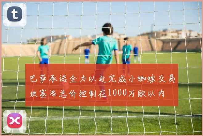 巴萨承诺全力以赴完成小蜘蛛交易坎塞洛总价控制在1000万欧以内