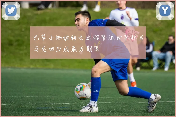 巴萨小蜘蛛转会进程紧迫世界杯后马竞回应成最后期限